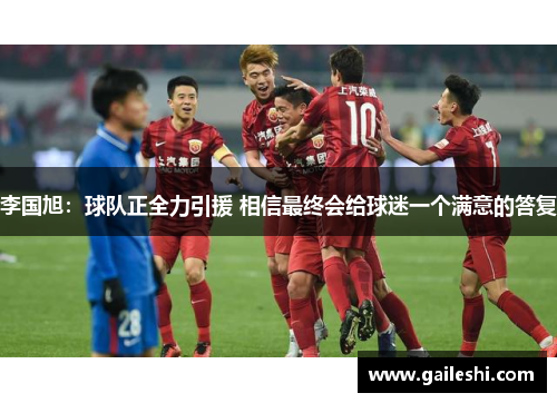 李国旭:球队正全力引援 相信最终会给球迷一个满意的答复