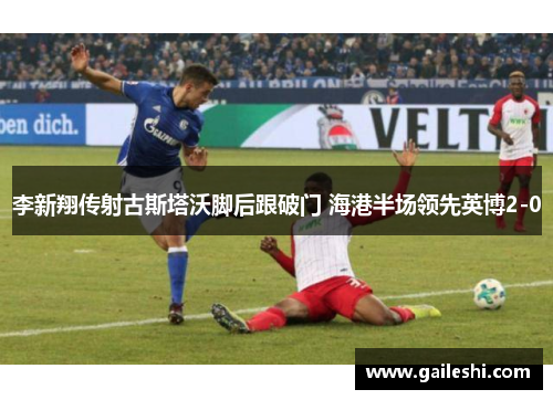 李新翔传射古斯塔沃脚后跟破门 海港半场领先英博2-0