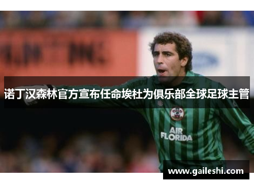 诺丁汉森林官方宣布任命埃杜为俱乐部全球足球主管